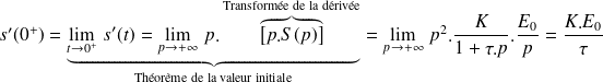 s'(0^+)= \underbrace{\lim\limits_{t\rightarrow 0^+ } \, s'(t) =\lim\limits_{p\rightarrow +\infty } \,p.\overbrace{\left[p.S(p)\right]}^{\text{Transformée de la dérivée}}}_{\text{Théorème de la valeur initiale}}=\lim\limits_{p\rightarrow +\infty } \,p^2.\frac K {1+\tau.p}. \frac{E_0}p=\frac{K.E_0}\tau
