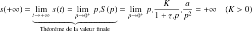 s(+\infty)= \underbrace{\lim\limits_{t\rightarrow +\infty } \, s(t) =\lim\limits_{p\rightarrow 0^+ } \,p.S(p)}_{\text{Théorème de la valeur finale}}=\lim\limits_{p\rightarrow 0^+ } \,p.\frac K {1+\tau.p}. \frac a {p^2}=+\infty \quad (K>0)