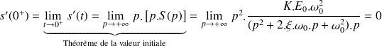 s'(0^+)= \underbrace{\lim\limits_{t\rightarrow 0^+ } \, s'(t) =\lim\limits_{p\rightarrow +\infty } \,p.\left[p.S(p)\right]}_{\text{Théorème de la valeur initiale}}=\lim\limits_{p\rightarrow +\infty } \,p^2.\frac{K.E_0.\omega_0^2}{(p^2+2.\xi.\omega_0.p+\omega_0^2).p}=0