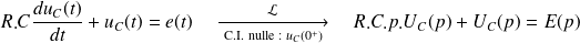 R.C\frac {d u_C(t)}{d t}+ u_C(t) = e(t) \quad \xrightarrow[\text{ C.I. nulle : }u_C(0^+)]{\mathcal{L}} \quad R.C.p.U_C(p) + U_C(p)=E(p)