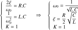 \left \{\begin{array}{l} \frac {2 \xi}{\omega_0}=R.C \\ \frac 1 {\omega_0^2} = L.C \\ K=1 \\ \end{array} \right . \quad \Rightarrow \quad \left \{\begin{array}{l} \omega_0=\frac 1 {\sqrt{L.C}} \\ \xi=\frac R 2 \sqrt{\frac C L}\\ K=1 \\ \end{array} \right .