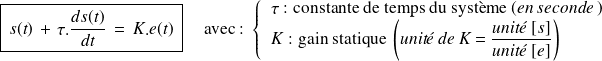\boxed{\, s(t) \, + \, \tau.\frac {ds(t)}{dt}\,= \,K.e(t) \,} \quad \text{ avec : } \left \{\begin{array}{l} \tau \text{ : constante de temps du système } (\textit{en seconde }) \\ K \text{ : gain statique } \left( \textit{unité de K = } \frac { \textit{unité } [s]} {\textit{unité }[e]} \right) \\ \end{array} \right .
