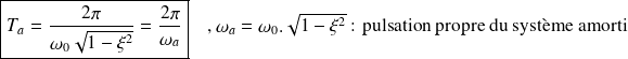 \boxed{T_a=\frac{2\pi}{\omega_0\sqrt{1-\xi^2}}=\frac{2\pi}{\omega_a}} \quad , \omega_a=\omega_0.\sqrt{1-\xi^2} \text{ : pulsation propre du système amorti}